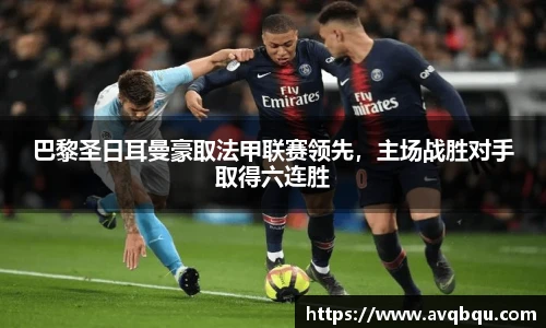 巴黎圣日耳曼豪取法甲联赛领先，主场战胜对手取得六连胜