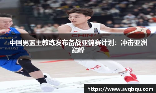 中国男篮主教练发布备战亚锦赛计划：冲击亚洲巅峰