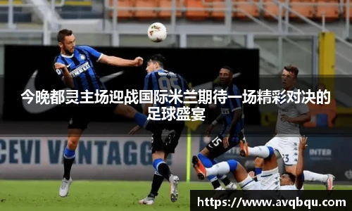 今晚都灵主场迎战国际米兰期待一场精彩对决的足球盛宴